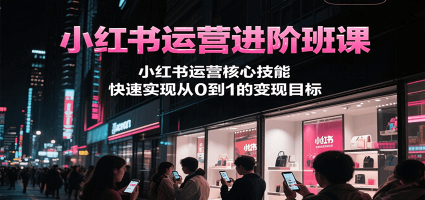 图片[1]-小红书运营进阶班课，小红书运营核心技能，快速实现从0到1的变现目标-创客传媒