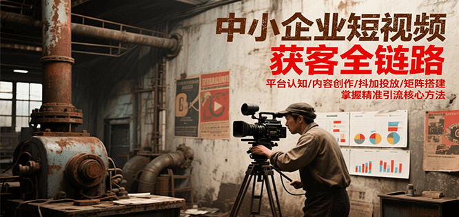 图片[1]-中小企业短视频获客全链路，平台认知/内容创作/抖加投放/矩阵搭建，精准引流核心方法-创客传媒
