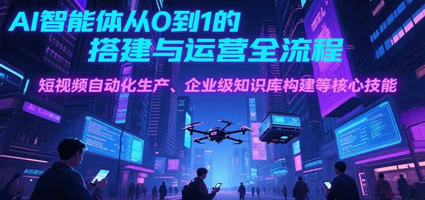 图片[1]-AI智能体从0到1的搭建与运营全流程，短视频自动化生产、企业级知识库构建等核心技能-创客传媒
